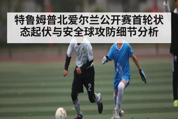 特鲁姆普北爱尔兰公开赛首轮状态起伏与安全球攻防细节分析